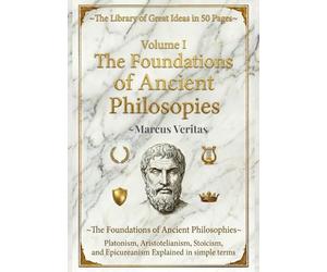The Foundations of Ancient Philosophies: Platonism, Aristotelianism, Stoicism and Epicureanism Explained in Simple Terms (The Library of Great Ideas: Philosophy Explained in 50 Pages)