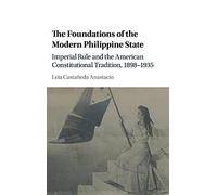 The Foundations of the Modern Philippine State: Imperial Rule and the American Constitutional Tradition in the Philippine Islands, 1898-1935 (Cambridge Historical Studies in American Law and Society)