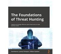The Foundations of Threat Hunting: Organize and design effective cyber threat hunts to meet business needs