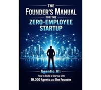 The Founder’s Manual for the Zero Employee Startup: Agentic AI: How to Build a Startup with 10,000 Agents and One Founder (Founder & Startup Series)