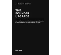 The Founder Upgrade: How Small Business Owners Use AI, Leadership, and Execution to Stop Falling Behind and Build Companies That Scale