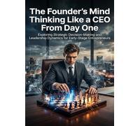 The Founder's Mind: Thinking Like a CEO From Day One: Exploring Strategic Decision-Making and Leadership Dynamics for Early-Stage Entrepreneurs