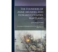 The Founders of Anne Arundel and Howard Counties, Maryland: A Genealogical and Biographical Review From Wills, Deeds and Church Records