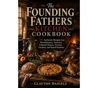 The Founding Fathers Kitchen Cookbook: 250 Authentic Recipes from Revolutionary America, Colonial Homes, Taverns, Gardens, and Hearth Kitchens