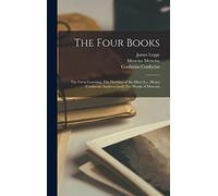 The Four Books: The Great Learning, The Doctrine of the Mear [i.e. Mean] Confucian Analects [and] The Works of Mencius