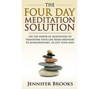 The Four Day Meditation Solution: Use the Power of Meditation to Transform Your Life from Ordinary to Extraordinary… In Just Four Days