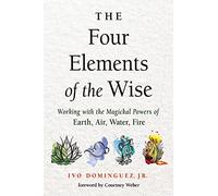 The Four Elements of the Wise Working with the Magickal Powers of Earth, Air, Water, Fire