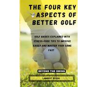 THE FOUR KEY ASPECTS OF BETTER GOLF: GOLF BASICS EXPLAINED WITH STRESS-FREE TIPS TO IMPROVE EASILY AND MASTER YOUR GAME FAST