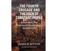 The Fourth Crusade and the Sack of Constantinople: How a Holy War Destroyed Christendom's Greatest City (Crusades Revisited)
