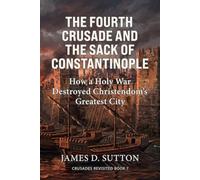 The Fourth Crusade and the Sack of Constantinople: How a Holy War Destroyed Christendom's Greatest City (Crusades Revisited)