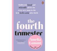 The Fourth Trimester : Unfiltered, Honest and Achievable Advice For Every New Mum in the First Twelve Weeks After Birth
