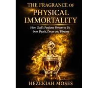 THE FRAGRANCE OF PHYSICAL IMMORTALITY: How God’s Perfume Preserves Us from Death, Decay and Disease (The Manifestations of Physical Immortality)
