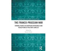 The Franco-Prussian War: Turning-Points in European Experiences and Perceptions of Military Conflict (Routledge Studies in the Modern History of France)