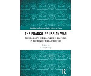 The Franco-Prussian War: Turning-Points in European Experiences and Perceptions of Military Conflict (Routledge Studies in the Modern History of France)