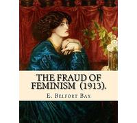 The Fraud of Feminism (1913). By: E. Belfort Bax: Ernest Belfort Bax (23 July 1854 - 26 November 1926) was an English barrister, journalist, ... rights advocate, socialist, and historian.