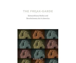 The Freak-garde: Extraordinary Bodies and Revolutionary Art in America