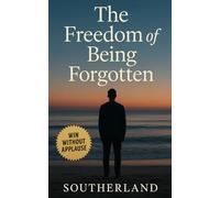 The Freedom of Being Forgotten: How to Stop Seeking Validation, Start Building Alone, and Win Without Applause