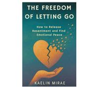 THE FREEDOM OF LETTING GO: How to Release Resentment and Find Emotional Peace