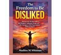 The Freedom To Be Disliked: Discover the 10-Step Path to Self-Respect, Authentic Living, and the Courage to Defy Expectations Without Regret