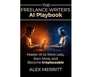 The Freelance Writer’s AI Playbook: Master AI to Work Less, Earn More, and Become Irreplaceable: (AI Productivity Tools for Writers)