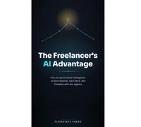 The Freelancer's AI Advantage: How to Use Artificial Intelligence to Work Smarter, Earn More, and Compete with Any Agency