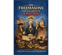 THE FREEMASONS AND THE BIRTH OF A NATION (The Essential Freemasonry Series)
