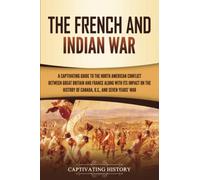 The French and Indian War: A Captivating Guide to the North American Conflict between Great Britain and France along with Its Impact on the History of ... and the Seven Years’ War (Military History)