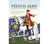 The French Army in the War of the Austrian Succession 1740-1748 Volume 1: General Command and Organisation, Maison du Roi, Uniforms, and Colours (From Reason to Revolution 1721-1815)