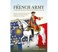 The French Army of the War of the Austrian Succession 1740-1748 Volume 1: General Command and Organisation, Maison du Roi, Uniforms, and Colours (From Reason to Revolution 1721-1815)