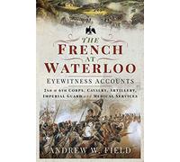 The French at Waterloo: Eyewitness Accounts: 2nd and 6th Corps, Cavalry, Artillery, Foot Guard and Medical Services