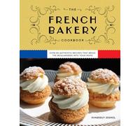 The French Bakery Cookbook : Over 85 Authentic Recipes That Bring the Boulangerie into Your Home