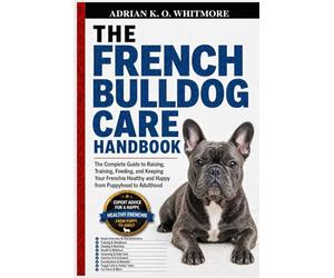 THE FRENCH BULLDOG CARE HANDBOOK: The Complete Guide to Raising, Training, Feeding, and Keeping Your Frenchie Healthy and Happy from Puppyhood to Adulthood