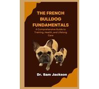 The French Bulldog Fundamentals: A Comprehensive Guide to Training, Health, and Lifelong Care