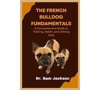 The French Bulldog Fundamentals: A Comprehensive Guide to Training, Health, and Lifelong Care (The Surprising Truths About Your Pets-Everything You Need to Know in Detail)