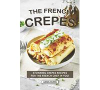 The French Crepes Cookbook: Stunning Crepes Recipes for The French Chef in You!