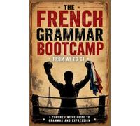 The French Grammar Bootcamp: From A1 to C1: A Comprehensive Guide to Grammar and Expression
