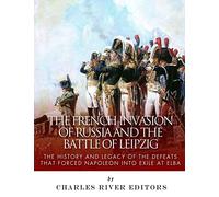 The French Invasion of Russia and the Battle of Leipzig: The History and Legacy of the Defeats that Forced Napoleon into Exile at Elba
