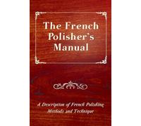 The French Polisher's Manual - A Description of French Polishing Methods and Technique