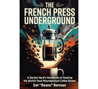 The French Press Underground: A Barista Nerd's Handbook to Hacking the World's Most Misunderstood Coffee Brewer (The Coffee Underground)