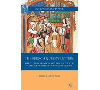 The French Queen’s Letters: Mary Tudor Brandon and the Politics of Marriage in Sixteenth-Century Europe (Queenship and Power)
