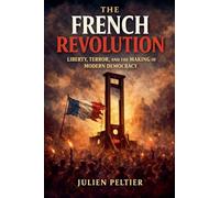 The French Revolution: Liberty, Terror, and the Making of Modern Democracy