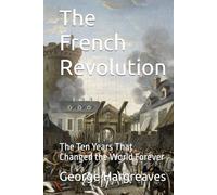 The French Revolution: The Ten Years That Changed the World Forever