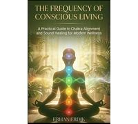 THE FREQUENCY OF CONSCIOUS LIVING: A Practical Guide to Chakra Alignment and Sound Healing for Modern Wellness (Chakra Healing Mastery)