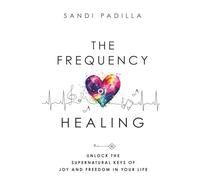 The Frequency of Healing: Unlock the Supernatural Keys of Joy and Freedom in Your Life