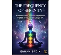 THE FREQUENCY OF SERENITY: A Complete Guide to Harnessing the Vibrational Energy of Crystals and Colors to Align Your Chakras and Reclaim Your Inner Peace (Chakra Healing Mastery)