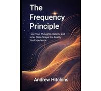 The Frequency Principle: How Your Thoughts, Beliefs, and Inner State Shape the Reality You Experience (The Frequency Series)