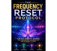 THE FREQUENCY RESET PROTOCOL: A 60-DAY SOMATIC JOURNAL FOR ENERGETIC CALIBRATION AND RADIANT LIVING