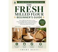 THE FRESH MILLED FLOUR BEGINNER'S GUIDE: How to Mill Your Own Flour at Home, Choose the Right Grains, Avoid Costly Mistakes, and Bake Soft, Flavorful ... (The Home-Milled Flour Mastery Series)