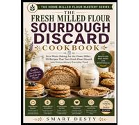 THE FRESH MILLED FLOUR SOURDOUGH DISCARD COOKBOOK: Zero-Waste Baking for the Home Miller; 90 Recipes That Turn Fresh Flour Discard into Extraordinary ... Food (The Home-Milled Flour Mastery Series)