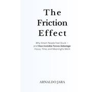 THE FRICTION EFFECT: Why Smart People Feel Stuck - and How Invisible Forces Sabotage Focus, Time, and Meaningful Work